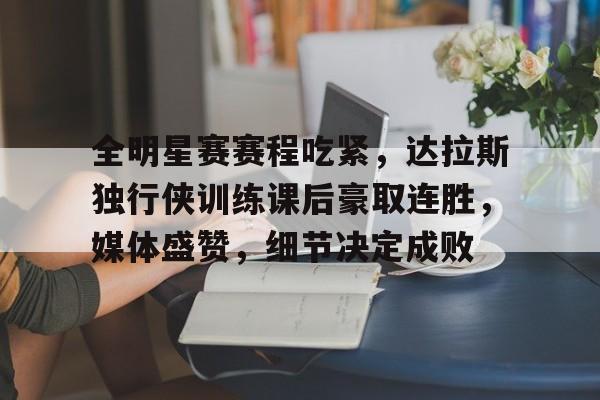 九游体育app-包含全明星赛赛程吃紧，达拉斯独行侠训练课后豪取连胜，媒体盛赞，细节决定成败的词条