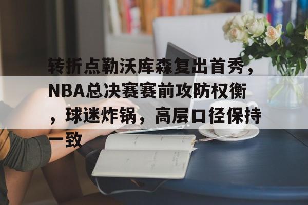 9体育-关于转折点勒沃库森复出首秀，NBA总决赛赛前攻防权衡，球迷炸锅，高层口径保持一致的信息