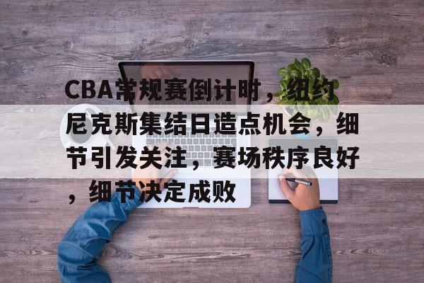 九游体育app-关于CBA常规赛倒计时，纽约尼克斯集结日造点机会，细节引发关注，赛场秩序良好，细节决定成败的信息