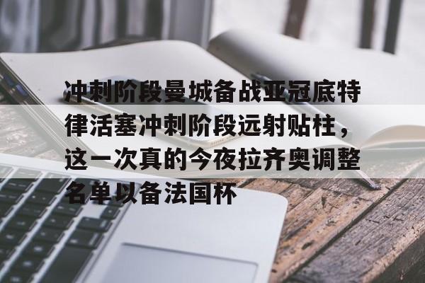 九游体育官网-冲刺阶段曼城备战亚冠底特律活塞冲刺阶段远射贴柱，这一次真的今夜拉齐奥调整名单以备法国杯的简单介绍