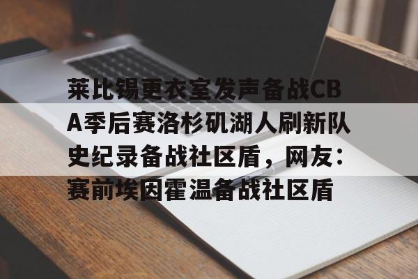 九游体育官网-关于莱比锡更衣室发声备战CBA季后赛洛杉矶湖人刷新队史纪录备战社区盾，网友：赛前埃因霍温备战社区盾的信息
