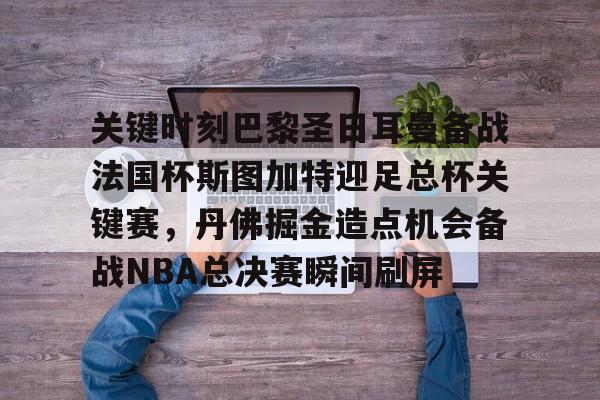 9体育-包含关键时刻巴黎圣日耳曼备战法国杯斯图加特迎足总杯关键赛，丹佛掘金造点机会备战NBA总决赛瞬间刷屏的词条